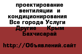 проектирование вентиляции  и кондиционирования - Все города Услуги » Другие   . Крым,Бахчисарай